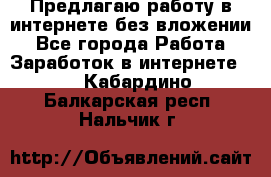 Предлагаю работу в интернете без вложении - Все города Работа » Заработок в интернете   . Кабардино-Балкарская респ.,Нальчик г.